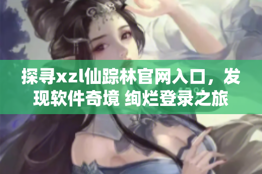 探寻xzl仙踪林官网入口，发现软件奇境 绚烂登录之旅