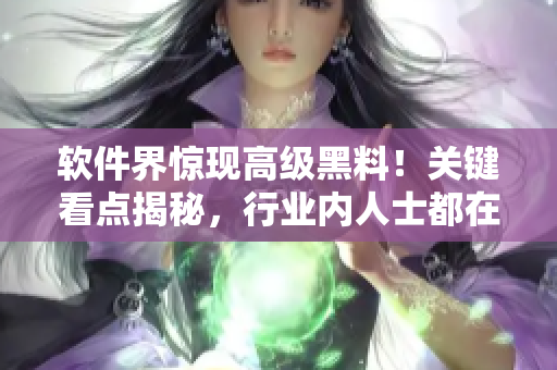 软件界惊现高级黑料！关键看点揭秘，行业内人士都在关注的大事件揭秘报道