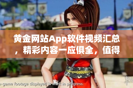 黄金网站App软件视频汇总，精彩内容一应俱全，值得观看