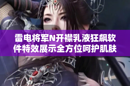 雷电将军N开襟乳液狂飙软件特效展示全方位呵护肌肤,提升用户体验!