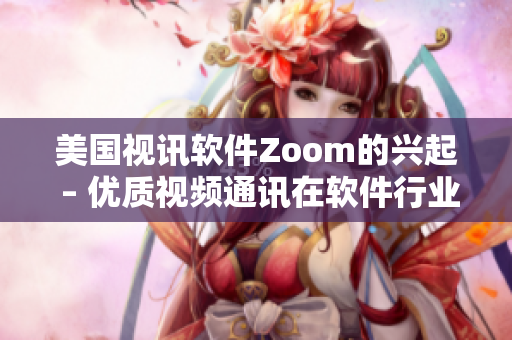 美国视讯软件Zoom的兴起 – 优质视频通讯在软件行业的引领