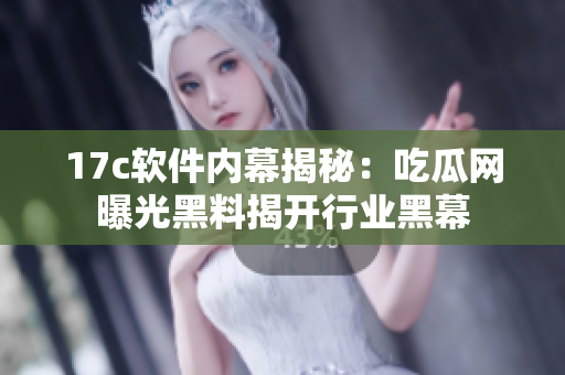 17c软件内幕揭秘：吃瓜网曝光黑料揭开行业黑幕