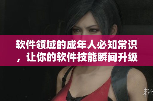 软件领域的成年人必知常识，让你的软件技能瞬间升级