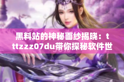 黑料站的神秘面纱揭晓：tttzzz07du带你探秘软件世界