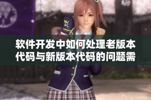 软件开发中如何处理老版本代码与新版本代码的问题需妥善教育技术团队