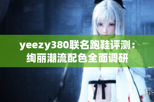 yeezy380联名跑鞋评测：绚丽潮流配色全面调研