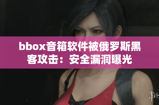 bbox音箱软件被俄罗斯黑客攻击：安全漏洞曝光