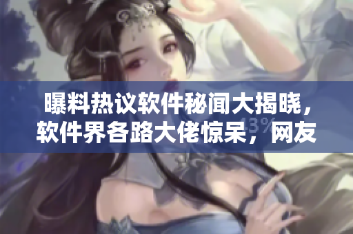 曝料热议软件秘闻大揭晓，软件界各路大佬惊呆，网友瓜悦不已