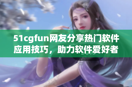 51cgfun网友分享热门软件应用技巧，助力软件爱好者提升操作效率