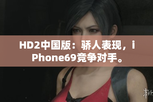 HD2中国版：骄人表现，iPhone69竞争对手。