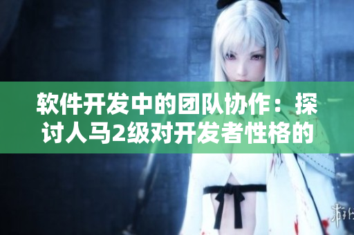 软件开发中的团队协作：探讨人马2级对开发者性格的影响