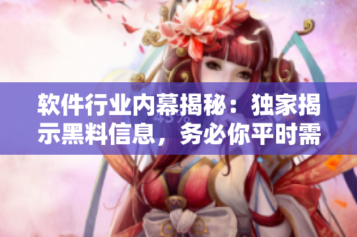 软件行业内幕揭秘：独家揭示黑料信息，务必你平时需警惕