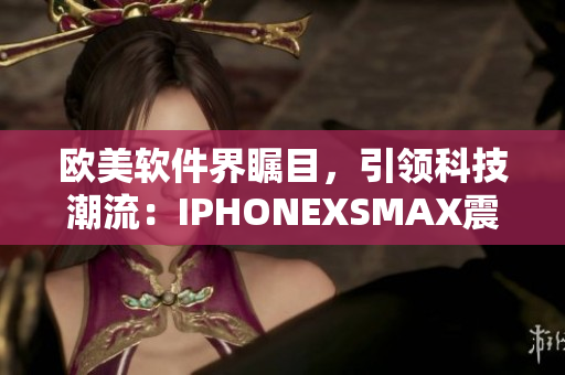 欧美软件界瞩目，引领科技潮流：IPHONEXSMAX震撼登场