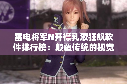 雷电将军N开襟乳液狂飙软件排行榜：颠覆传统的视觉盛宴