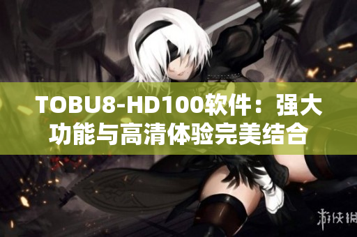 TOBU8-HD100软件：强大功能与高清体验完美结合