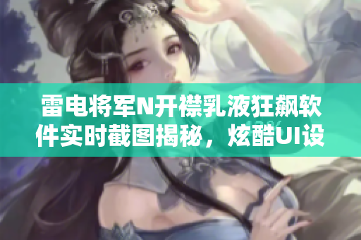 雷电将军N开襟乳液狂飙软件实时截图揭秘，炫酷UI设计惊艳亮相！