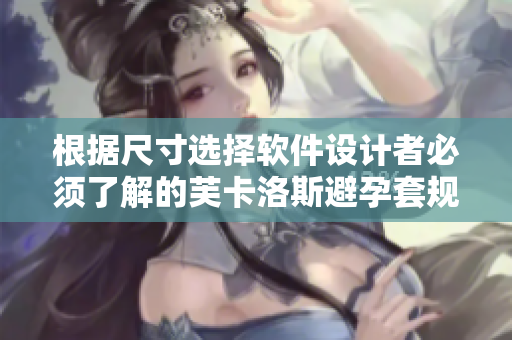 根据尺寸选择软件设计者必须了解的芙卡洛斯避孕套规格