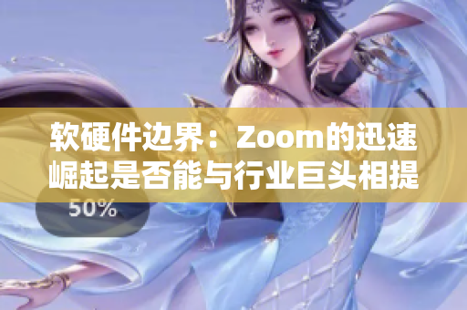 软硬件边界：Zoom的迅速崛起是否能与行业巨头相提并论？