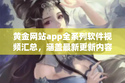 黄金网站app全系列软件视频汇总，涵盖最新更新内容