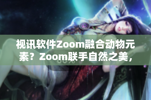 视讯软件Zoom融合动物元素？Zoom联手自然之美，开启创新之旅