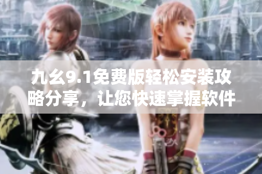 九幺9.1免费版轻松安装攻略分享，让您快速掌握软件安装技巧