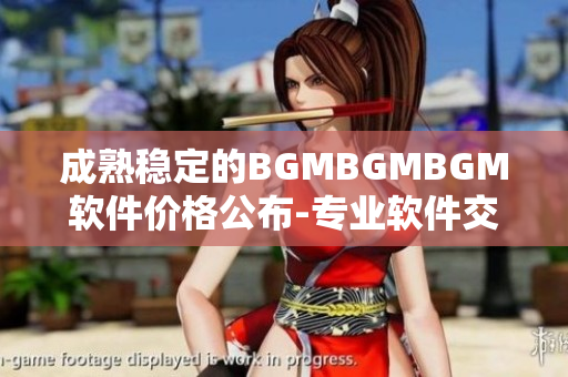 成熟稳定的BGMBGMBGM软件价格公布-专业软件交流平台