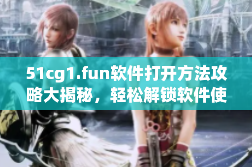51cg1.fun软件打开方法攻略大揭秘，轻松解锁软件使用技巧