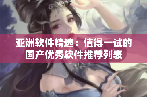 亚洲软件精选：值得一试的国产优秀软件推荐列表