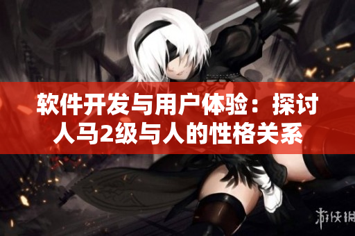 软件开发与用户体验：探讨人马2级与人的性格关系