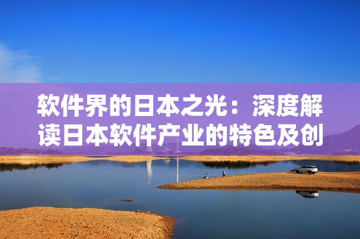 软件界的日本之光：深度解读日本软件产业的特色及创新亮点