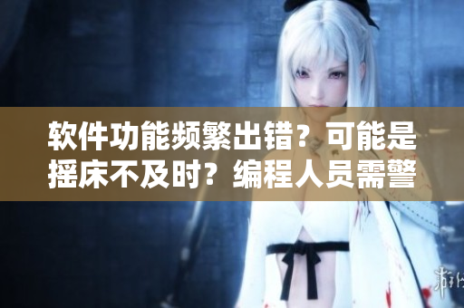 软件功能频繁出错？可能是摇床不及时？编程人员需警惕缺乏自我管理疲劳现象