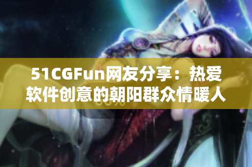 51CGFun网友分享：热爱软件创意的朝阳群众情暖人心