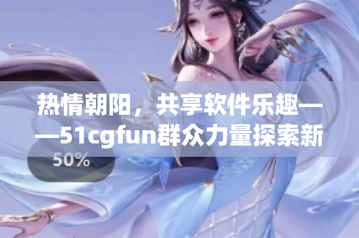 热情朝阳，共享软件乐趣——51cgfun群众力量探索新时代