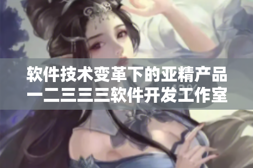 软件技术变革下的亚精产品一二三三三软件开发工作室