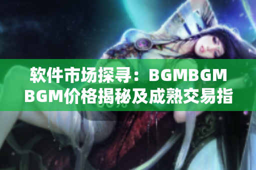软件市场探寻：BGMBGMBGM价格揭秘及成熟交易指南