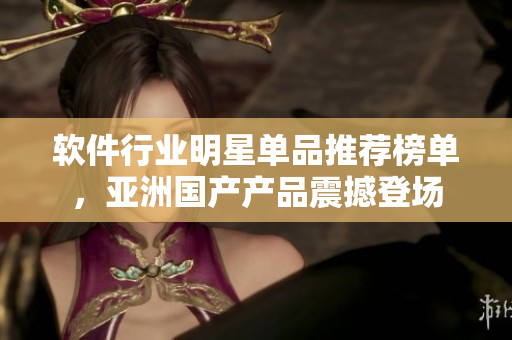 软件行业明星单品推荐榜单，亚洲国产产品震撼登场