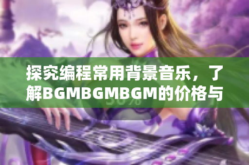 探究编程常用背景音乐，了解BGMBGMBGM的价格与用途