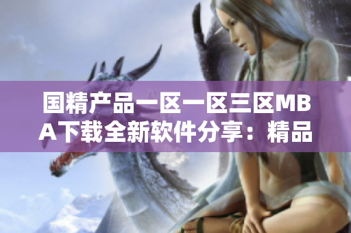国精产品一区一区三区MBA下载全新软件分享：精品MBA资源一网打尽