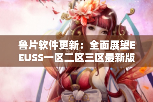 鲁片软件更新：全面展望EEUSS一区二区三区最新版本