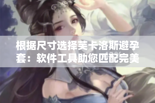 根据尺寸选择芙卡洛斯避孕套：软件工具助您匹配完美尺寸