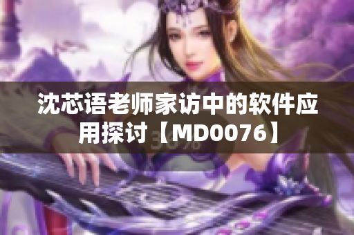 沈芯语老师家访中的软件应用探讨【MD0076】