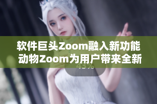 软件巨头Zoom融入新功能 动物Zoom为用户带来全新体验