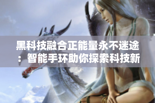 黑科技融合正能量永不迷途：智能手环助你探索科技新境界