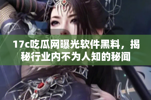 17c吃瓜网曝光软件黑料，揭秘行业内不为人知的秘闻