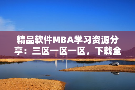 精品软件MBA学习资源分享：三区一区一区，下载全国精选软件！