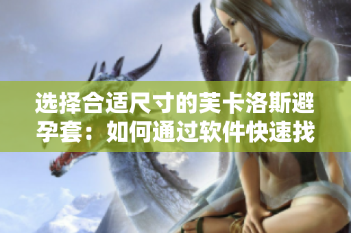 选择合适尺寸的芙卡洛斯避孕套：如何通过软件快速找到最适合您的尺寸？