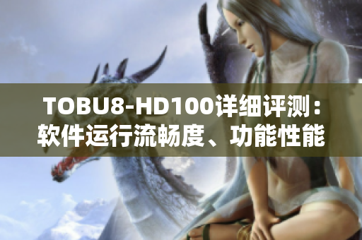TOBU8-HD100详细评测：软件运行流畅度、功能性能全面解析