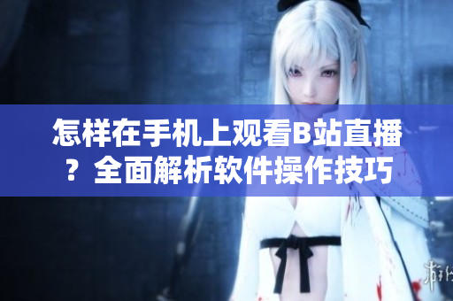 怎样在手机上观看B站直播？全面解析软件操作技巧