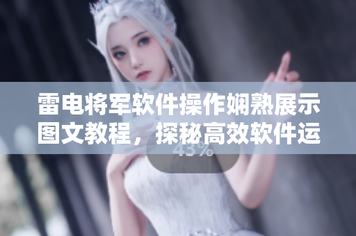 雷电将军软件操作娴熟展示图文教程，探秘高效软件运用技巧