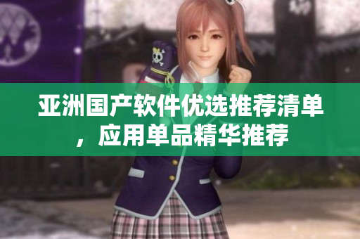 亚洲国产软件优选推荐清单，应用单品精华推荐
